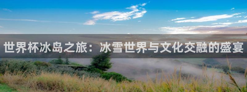 2026世预赛赛程表:世界杯冰岛之旅:冰雪世界与文化交融的盛宴